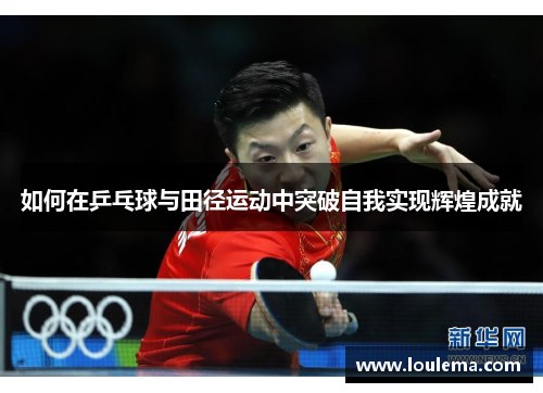 如何在乒乓球与田径运动中突破自我实现辉煌成就