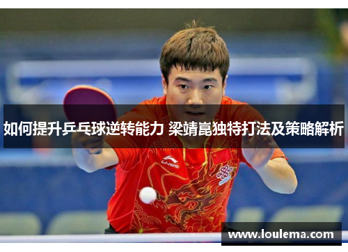如何提升乒乓球逆转能力 梁靖崑独特打法及策略解析