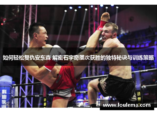 如何轻松复仇安东森 解密石宇奇屡次获胜的独特秘诀与训练策略