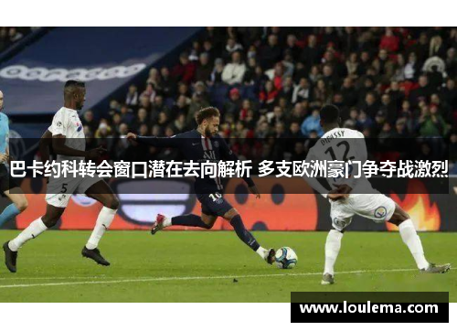 巴卡约科转会窗口潜在去向解析 多支欧洲豪门争夺战激烈