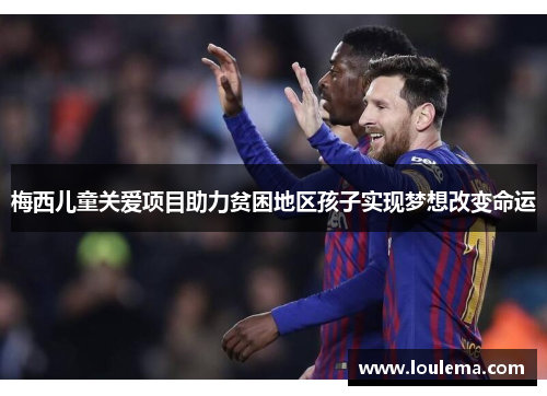 梅西儿童关爱项目助力贫困地区孩子实现梦想改变命运