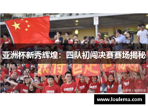 亚洲杯新秀辉煌：四队初闯决赛赛场揭秘