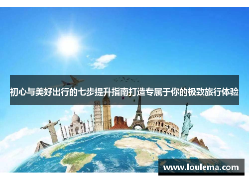初心与美好出行的七步提升指南打造专属于你的极致旅行体验