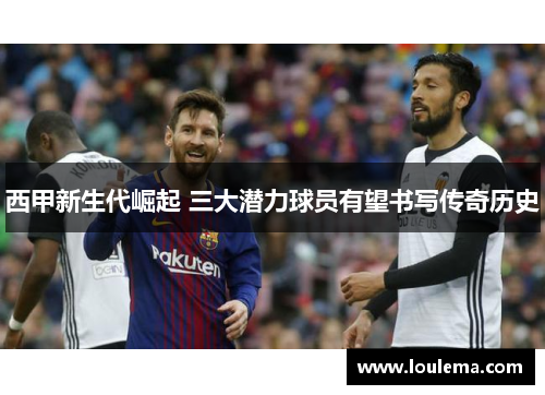 西甲新生代崛起 三大潜力球员有望书写传奇历史