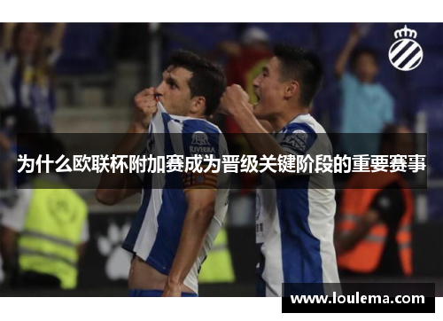 为什么欧联杯附加赛成为晋级关键阶段的重要赛事 为什么欧联杯附加赛成为晋级关键阶段的重要赛事