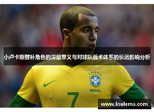 小卢卡斯替补角色的深层意义与对球队战术体系的长远影响分析