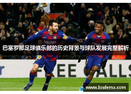 巴塞罗那足球俱乐部的历史背景与球队发展完整解析