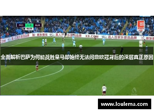 全面解析巴萨为何能战胜皇马却始终无法问鼎欧冠背后的深层真正原因