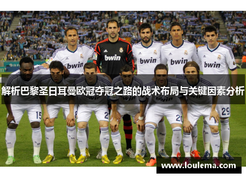 解析巴黎圣日耳曼欧冠夺冠之路的战术布局与关键因素分析